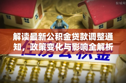 长泰解读最新公积金贷款调整通知，政策变化与影响全解析