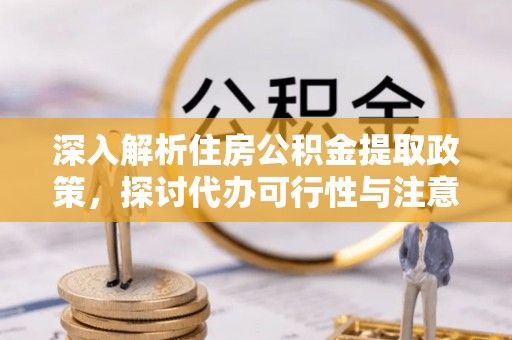长泰深入解析住房公积金提取政策，探讨代办可行性与注意事项