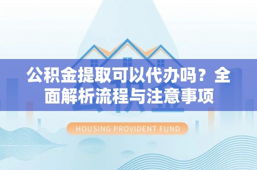 长泰公积金提取可以代办吗？全面解析流程与注意事项