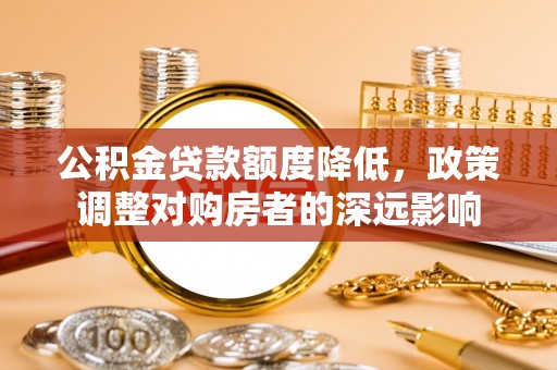 长泰公积金贷款额度降低，政策调整对购房者的深远影响