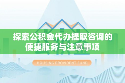 长泰探索公积金代办提取咨询的便捷服务与注意事项