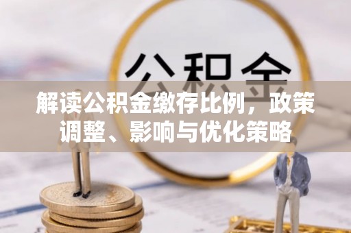 长泰解读公积金缴存比例，政策调整、影响与优化策略