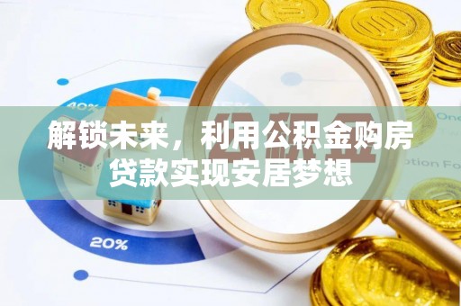长泰解锁未来，利用公积金购房贷款实现安居梦想