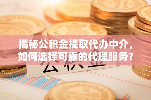长泰揭秘公积金提取代办中介，如何选择可靠的代理服务？