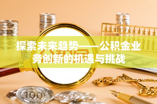 长泰探索未来趋势——公积金业务创新的机遇与挑战