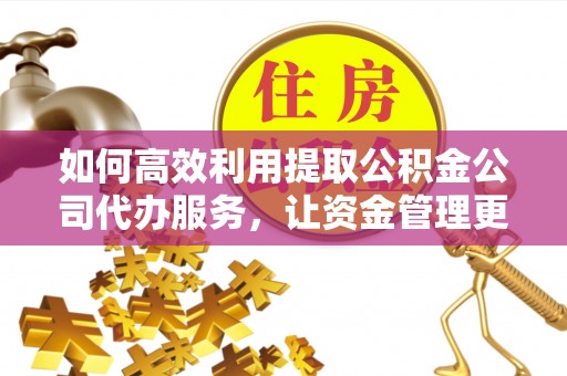 长泰如何高效利用提取公积金公司代办服务，让资金管理更轻松