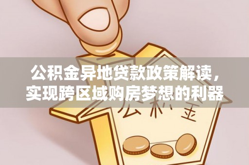 长泰公积金异地贷款政策解读，实现跨区域购房梦想的利器