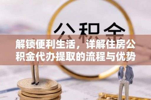 长泰解锁便利生活，详解住房公积金代办提取的流程与优势