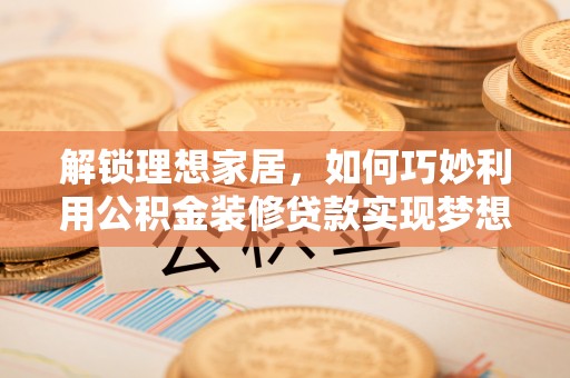 长泰解锁理想家居，如何巧妙利用公积金装修贷款实现梦想空间