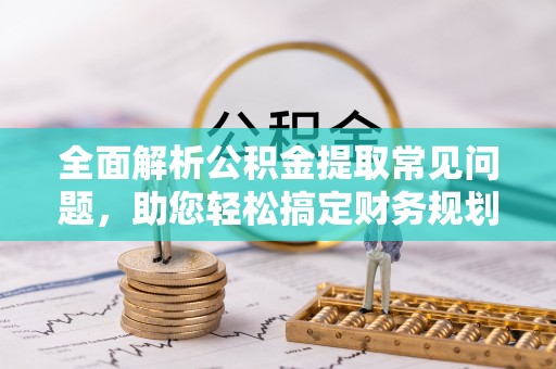 长泰全面解析公积金提取常见问题，助您轻松搞定财务规划