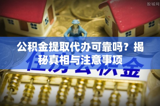 长泰公积金提取代办可靠吗？揭秘真相与注意事项