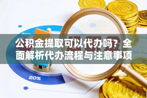 长泰公积金提取可以代办吗？全面解析代办流程与注意事项
