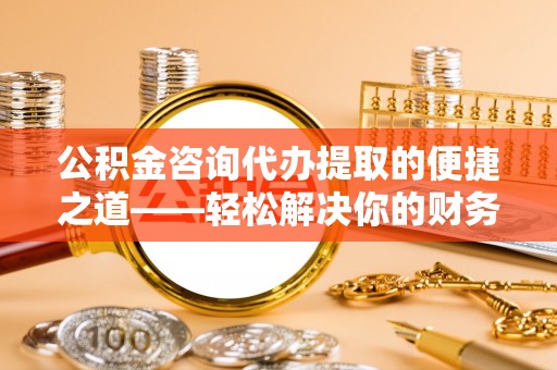 长泰公积金咨询代办提取的便捷之道——轻松解决你的财务难题