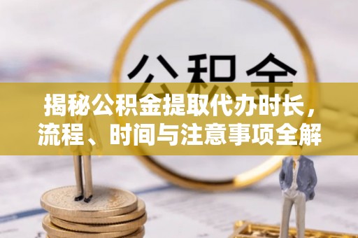 长泰揭秘公积金提取代办时长，流程、时间与注意事项全解析