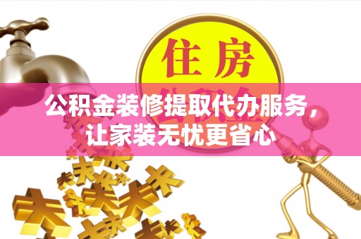 长泰公积金装修提取代办服务，让家装无忧更省心