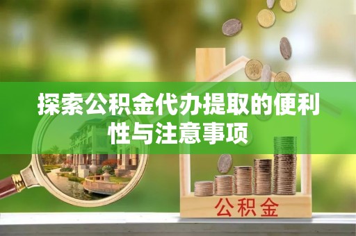 长泰探索公积金代办提取的便利性与注意事项