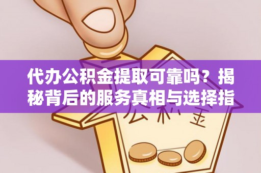 长泰代办公积金提取可靠吗？揭秘背后的服务真相与选择指南