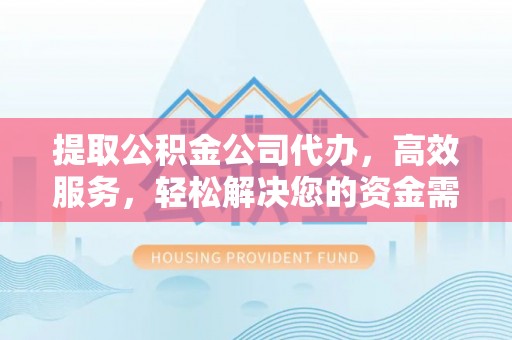 长泰提取公积金公司代办，高效服务，轻松解决您的资金需求