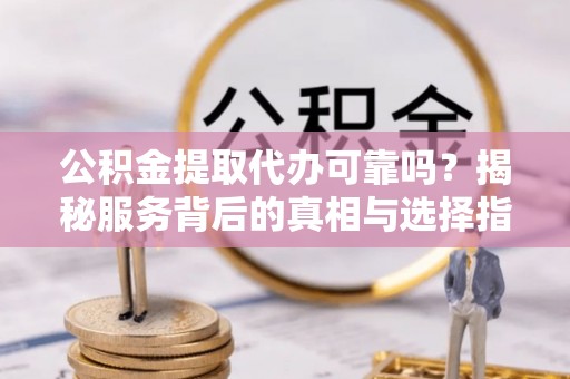 长泰公积金提取代办可靠吗？揭秘服务背后的真相与选择指南