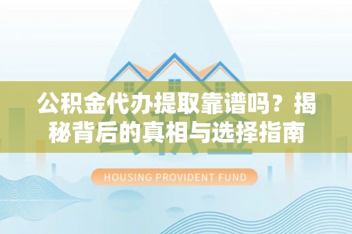 长泰公积金代办提取靠谱吗？揭秘背后的真相与选择指南