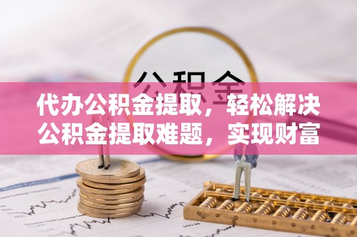 长泰代办公积金提取，轻松解决公积金提取难题，实现财富自由第一步