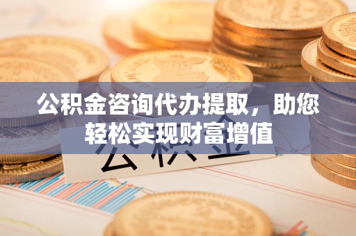 长泰公积金咨询代办提取，助您轻松实现财富增值